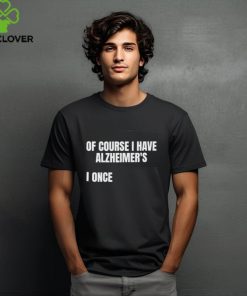 Of Course I Have Alzheimer’s I Once shirt