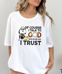 Of Course I Talk To God Who Else Can I Trust shirt