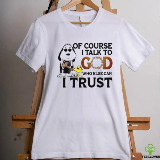 Of Course I Talk To God Who Else Can I Trust hoodie, sweater, longsleeve, shirt v-neck, t-shirt