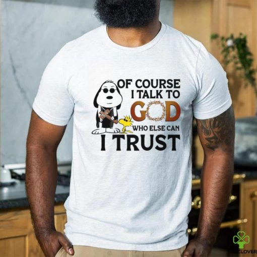 Of Course I Talk To God Who Else Can I Trust hoodie, sweater, longsleeve, shirt v-neck, t-shirt