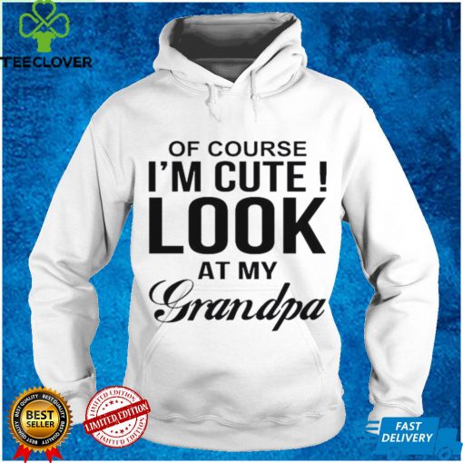 Of Course Im Cute Look At My Grandpa Shirt
