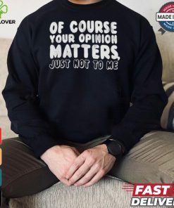 Of Course Your Opinion Matters Just Not To Me T shirt