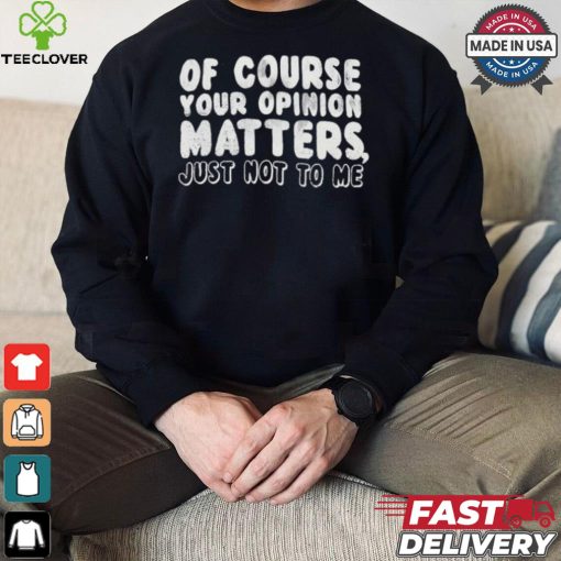 Of Course Your Opinion Matters Just Not To Me T hoodie, sweater, longsleeve, shirt v-neck, t-shirt