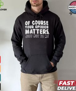 Of Course Your Opinion Matters Just Not To Me T hoodie, sweater, longsleeve, shirt v-neck, t-shirt