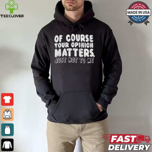 Of Course Your Opinion Matters Just Not To Me T hoodie, sweater, longsleeve, shirt v-neck, t-shirt