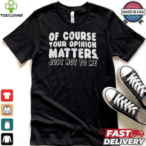 Of Course Your Opinion Matters Just Not To Me T hoodie, sweater, longsleeve, shirt v-neck, t-shirt