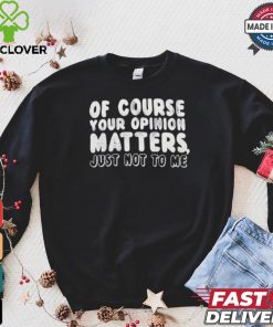 Of Course Your Opinion Matters Just Not To Me T hoodie, sweater, longsleeve, shirt v-neck, t-shirt