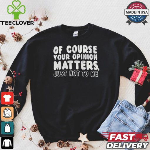 Of Course Your Opinion Matters Just Not To Me T hoodie, sweater, longsleeve, shirt v-neck, t-shirt