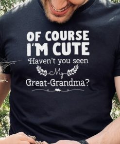 Of course I’m cute haven’t you seen my great grandma hoodie, sweater, longsleeve, shirt v-neck, t-shirt