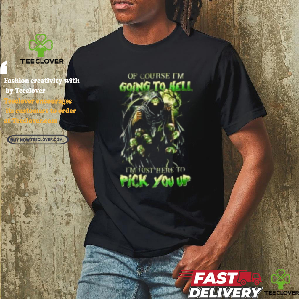 Of course im going to hell i'm just here to pick you up shirt Of course im going to hell i'm just here to pick you up shirt