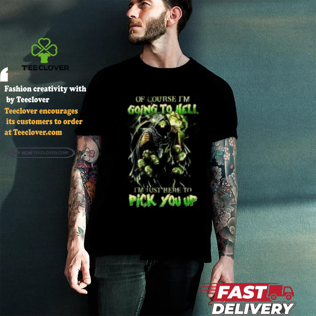 Of course im going to hell i’m just here to pick you up shirt Of course im going to hell i’m just here to pick you up shirt