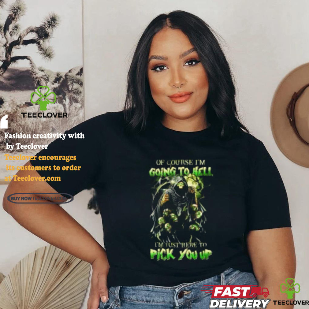 Of course im going to hell i’m just here to pick you up shirt Of course im going to hell i’m just here to pick you up shirt