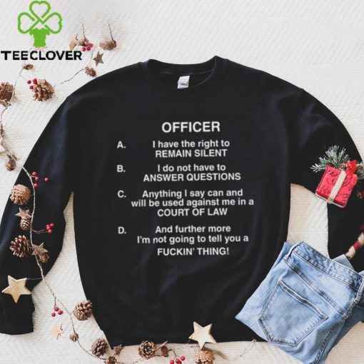 Officer I Have The Right To Remain Silent I Do Not Have To Answer Questions Shirt