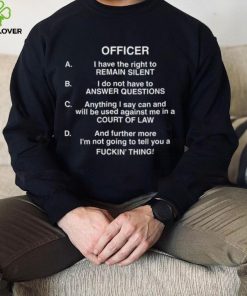 Officer I Have The Right To Remain Silent I Do Not Have To Answer Questions Shirt