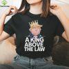 Official A King Above The Law Funny D Trump King T hoodie, sweater, longsleeve, shirt v-neck, t-shirt