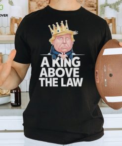 Official A King Above The Law Funny D Trump King T hoodie, sweater, longsleeve, shirt v-neck, t-shirt