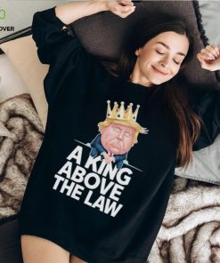 Official A King Above The Law Funny D Trump King T hoodie, sweater, longsleeve, shirt v-neck, t-shirt