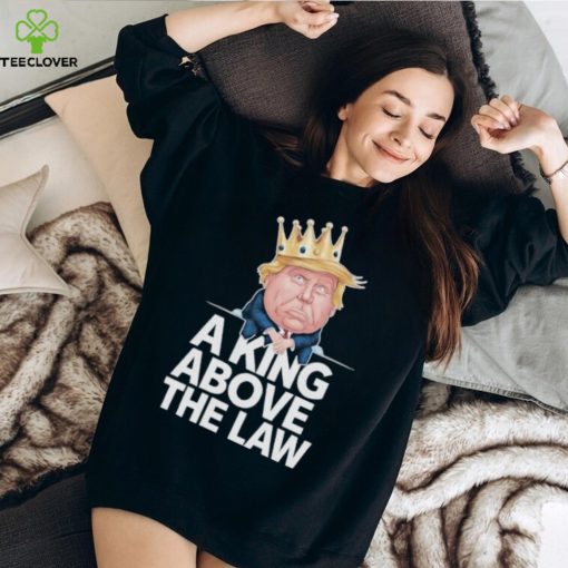 Official A King Above The Law Funny D Trump King T hoodie, sweater, longsleeve, shirt v-neck, t-shirt