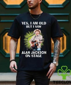 Official Alan Jackson Yes I Am Old But I Saw On Stage hoodie, sweater, longsleeve, shirt v-neck, t-shirt