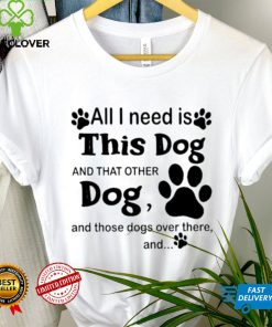 Official All i need is this dog and that other dog and those dogs over there shirt