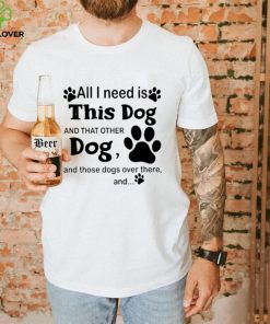 Official All i need is this dog and that other dog and those dogs over there shirt 1 Official All i need is this dog and that other dog and those dogs over there shirt