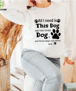 Official All i need is this dog and that other dog and those dogs over there shirt 3 Official All i need is this dog and that other dog and those dogs over there shirt