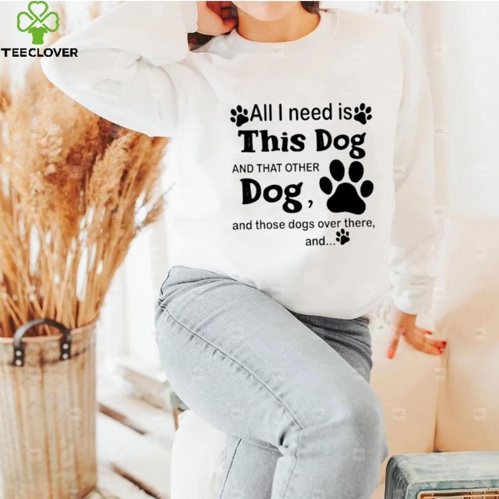 Official All i need is this dog and that other dog and those dogs over there shirt Official All i need is this dog and that other dog and those dogs over there shirt