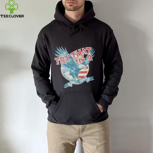 Official America Eagles Try that in a small town 2023 music hoodie, sweater, longsleeve, shirt v-neck, t-shirt