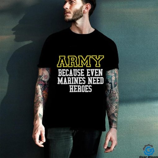 Official Army Because Even Marines Need Heroes Tee Shirt
