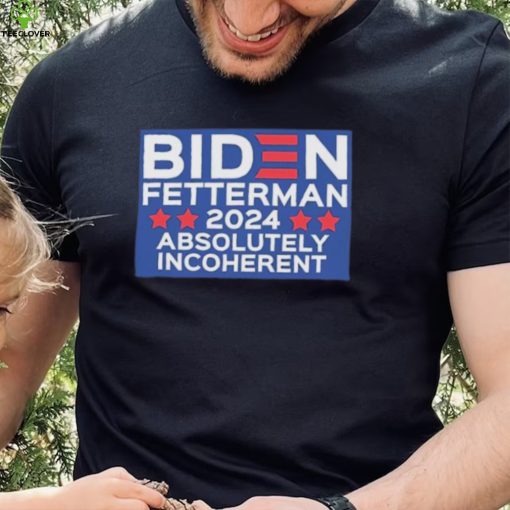 Official Biden Fetterman 2024 Absolutely Incoherent Shirt