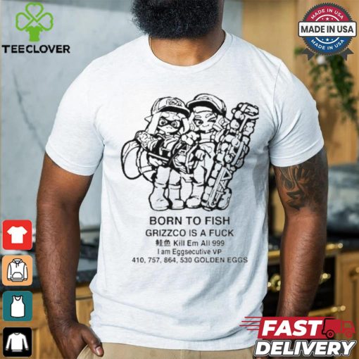 Official Born To Fish Grizzco Is A Fuck Kill Em All 999 I Am Eggsecutive Shirt