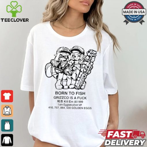Official Born To Fish Grizzco Is A Fuck Kill Em All 999 I Am Eggsecutive Shirt