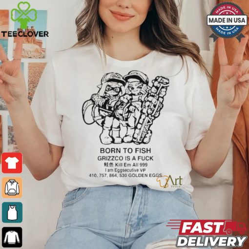 Official Born To Fish Grizzco Is A Fuck Kill Em All 999 I Am Eggsecutive Shirt