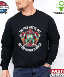 Official Boston Celtics The Fire May Be Hot But Our Passion Is Hotter Firefighter T Shirts