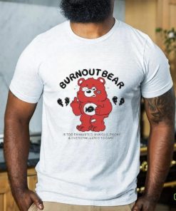 Official Burnout Bear Is Too Exhausted Anxious Broke And Overstimulated To Care hoodie, sweater, longsleeve, shirt v-neck, t-shirt