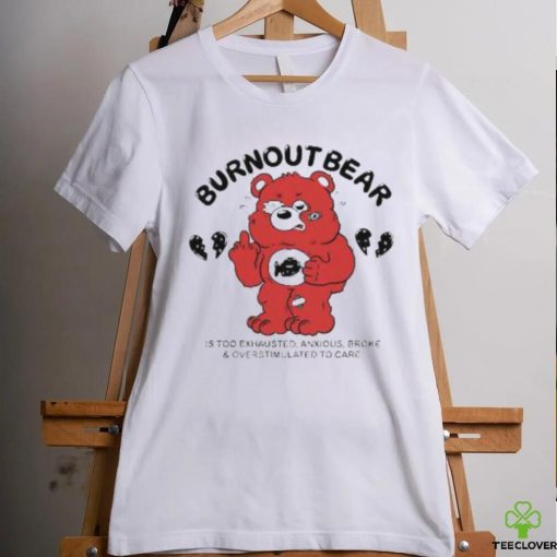 Official Burnout Bear Is Too Exhausted Anxious Broke And Overstimulated To Care hoodie, sweater, longsleeve, shirt v-neck, t-shirt