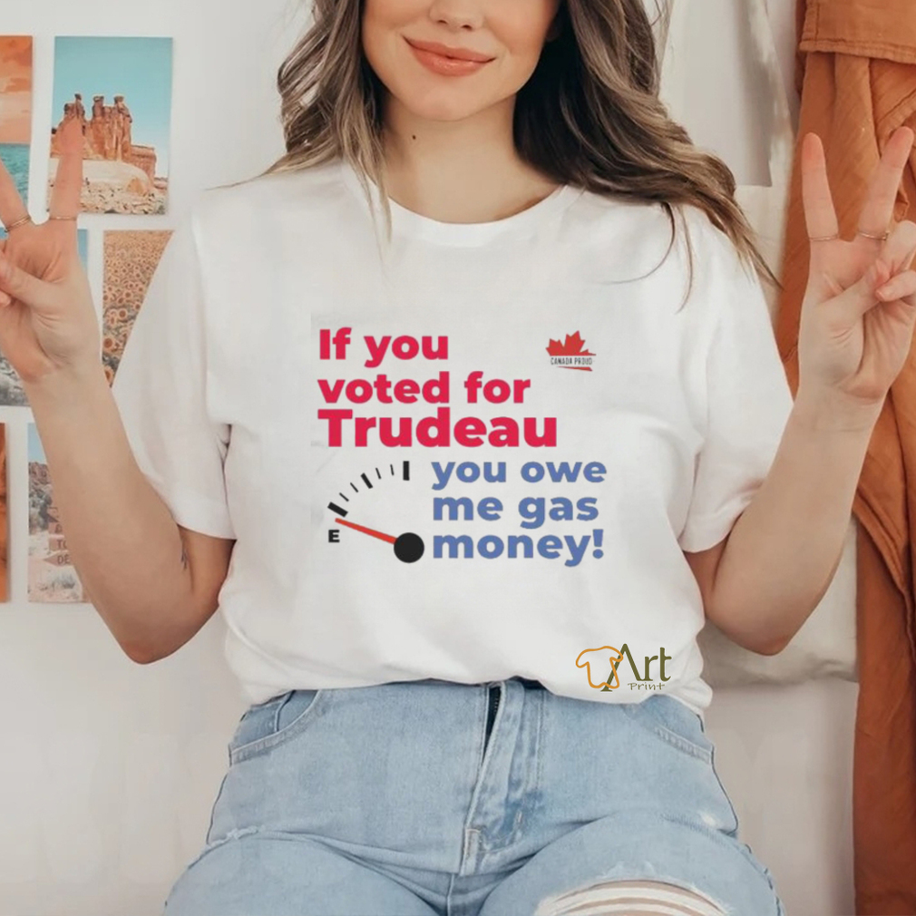 Official Canada Proud If You Voted For Trudeau You Owe Me Gas Money Shirt Official Canada Proud If You Voted For Trudeau You Owe Me Gas Money Shirt