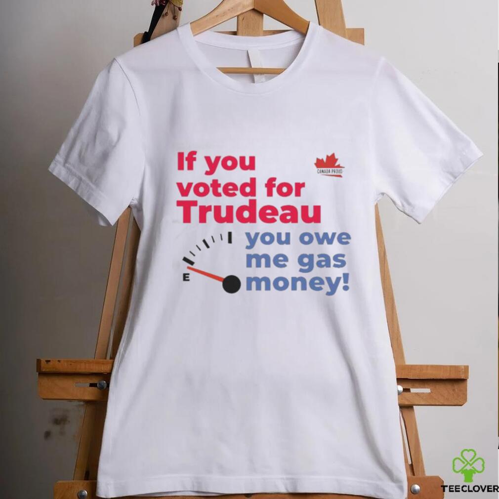 Official Canada Proud If You Voted For Trudeau You Owe Me Gas Money Shirt Official Canada Proud If You Voted For Trudeau You Owe Me Gas Money Shirt