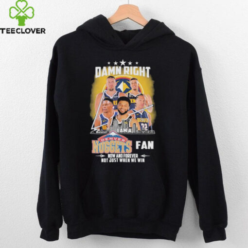 Official Damn Right I Am A Denver Nuggets Fan Now And Forever Not Just When We Win Signatures T shirts