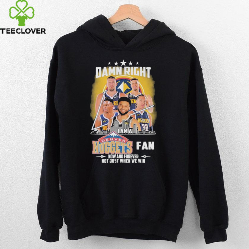 Official Damn Right I Am A Denver Nuggets Fan Now And Forever Not Just When We Win Signatures T shirts Official Damn Right I Am A Denver Nuggets Fan Now And Forever Not Just When We Win Signatures T shirts