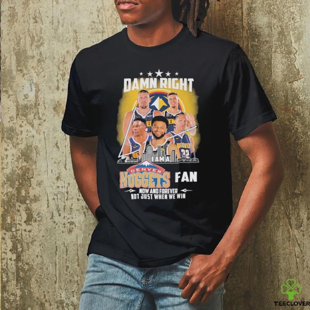 Official Damn Right I Am A Denver Nuggets Fan Now And Forever Not Just When We Win Signatures T shirts Official Damn Right I Am A Denver Nuggets Fan Now And Forever Not Just When We Win Signatures T shirts