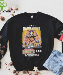Official Damn Right I Am A Denver Nuggets Fan Now And Forever Not Just When We Win Signatures T shirts