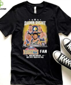 Official Damn Right I Am A Denver Nuggets Fan Now And Forever Not Just When We Win Signatures T shirts