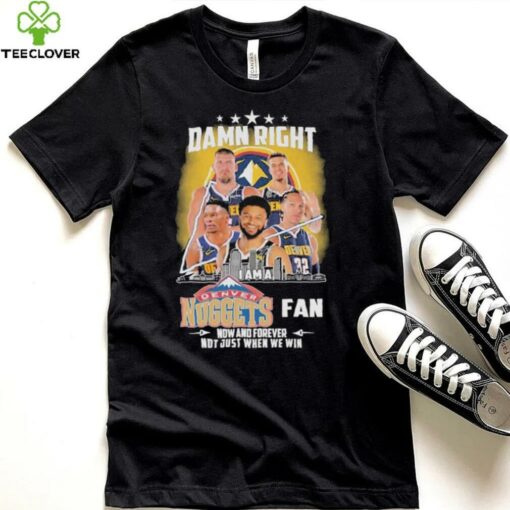 Official Damn Right I Am A Denver Nuggets Fan Now And Forever Not Just When We Win Signatures T shirts
