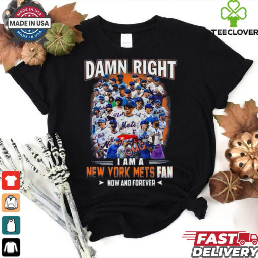 Official Damn Right I Am A New York Mets Fan Now And Forever hoodie, sweater, longsleeve, shirt v-neck, t-shirt