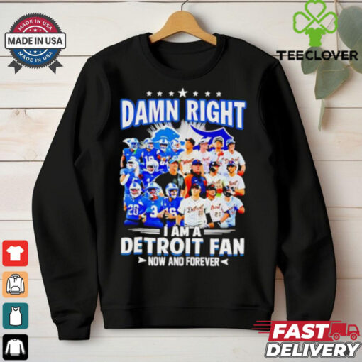 Official Damn Right I am a Detroit Fan Detroit Tigers Detroit Lions now and forever hoodie, sweater, longsleeve, shirt v-neck, t-shirt