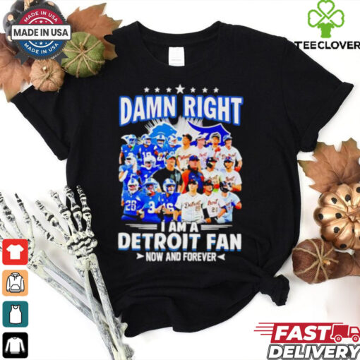 Official Damn Right I am a Detroit Fan Detroit Tigers Detroit Lions now and forever hoodie, sweater, longsleeve, shirt v-neck, t-shirt