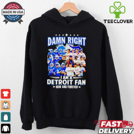 Official Damn Right I am a Detroit Fan Detroit Tigers Detroit Lions now and forever hoodie, sweater, longsleeve, shirt v-neck, t-shirt