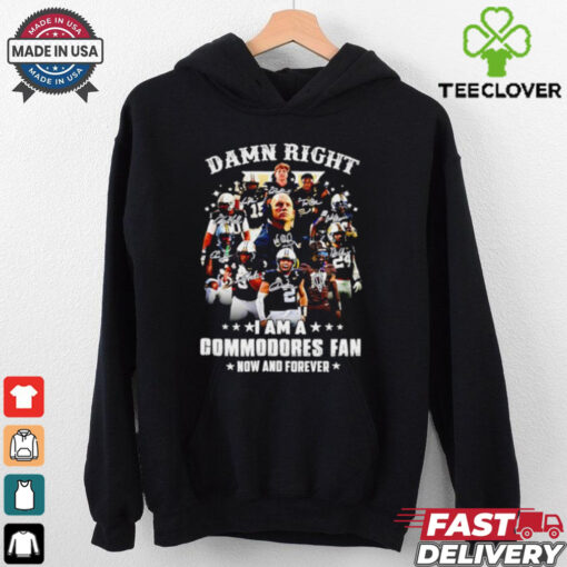 Official Damn right I am a Commodores fan now and forever signature hoodie, sweater, longsleeve, shirt v-neck, t-shirt