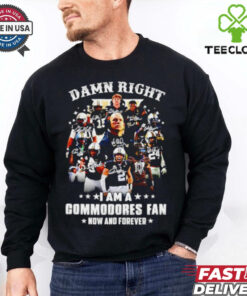 Official Damn right I am a Commodores fan now and forever signature hoodie, sweater, longsleeve, shirt v-neck, t-shirt